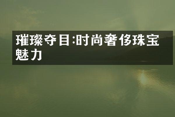 璀璨夺目:时尚奢侈珠宝的魅力