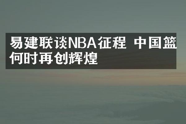 易建联谈NBA征程 中国篮球何时再创辉煌