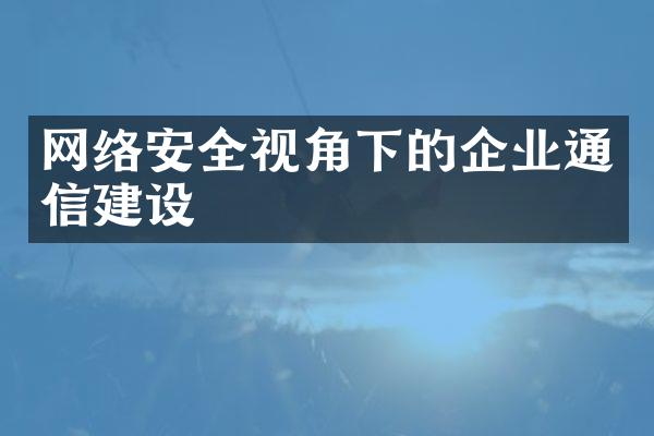 网络安全视角下的企业通信建设