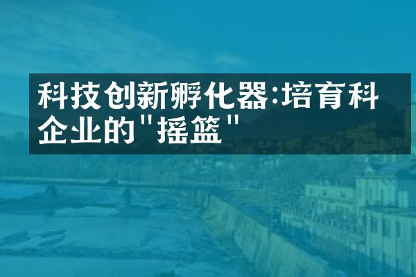 科技创新孵化器:培育科技企业的"摇篮"