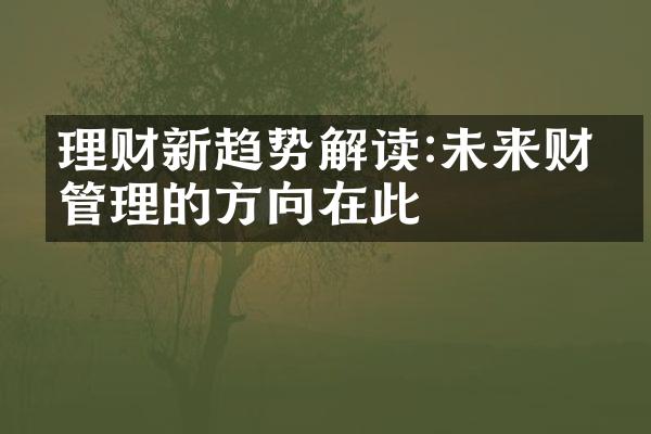 理财新趋势解读:未来财富管理的方向在此