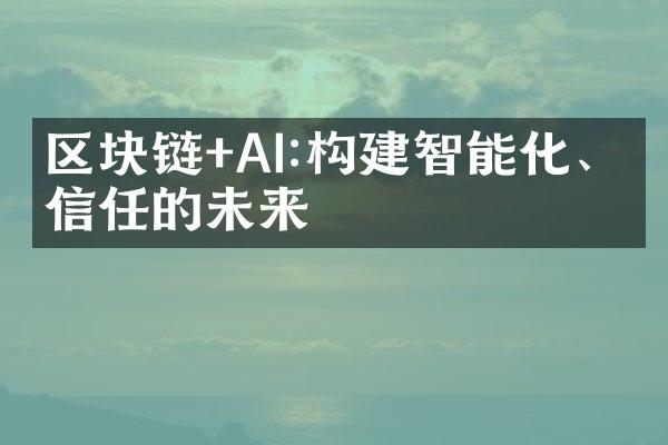 区块链+AI:构建智能化、可信任的未来