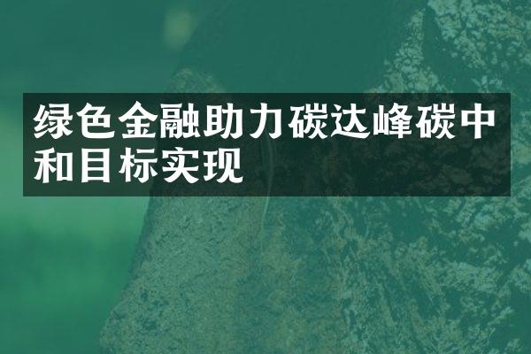 绿色金融助力碳达峰碳中和目标实现