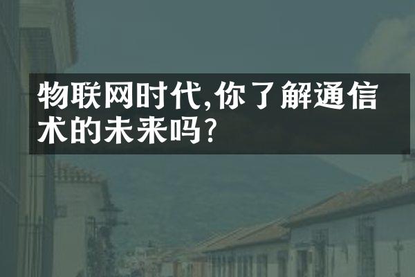 物联网时代,你了解通信技术的未来吗?