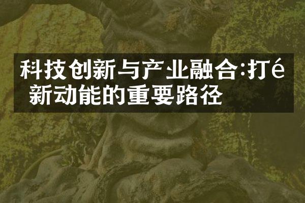 科技创新与产业融合:打造新动能的重要路径