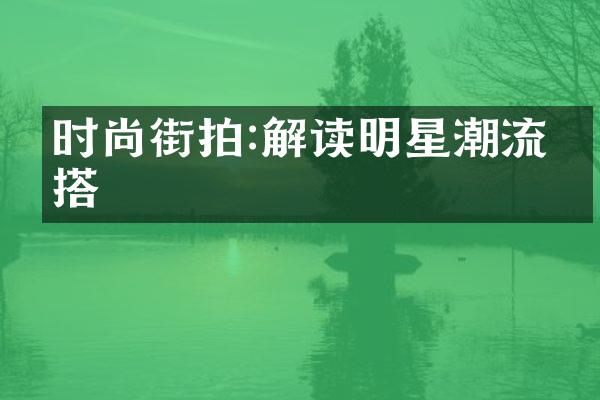 时尚街拍:解读明星潮流穿搭