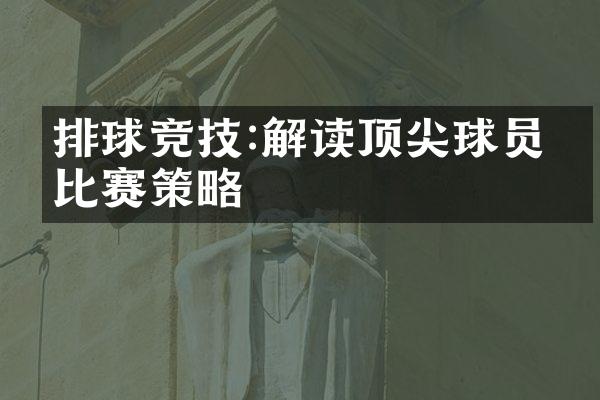 排球竞技:解读顶尖球员的比赛策略