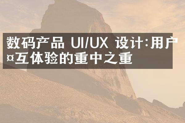 数码产品 UI/UX 设计:用户交互体验的重中之重