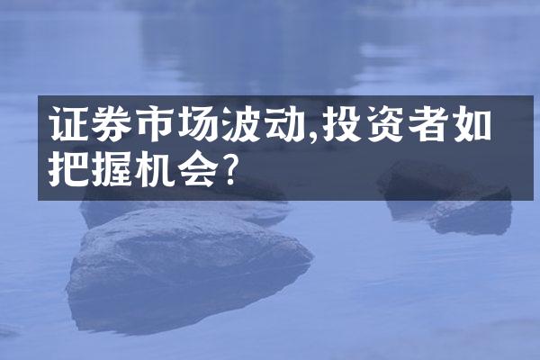 证券市场波动,投资者如何把握机会?