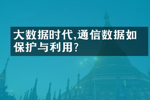 大数据时代,通信数据如何保护与利用?