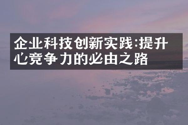 企业科技创新实践:提升核心竞争力的必由之路