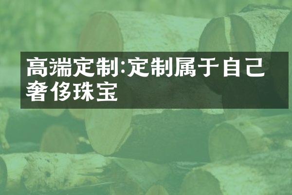 高端定制:定制属于自己的奢侈珠宝