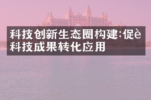 科技创新生态圈构建:促进科技成果转化应用