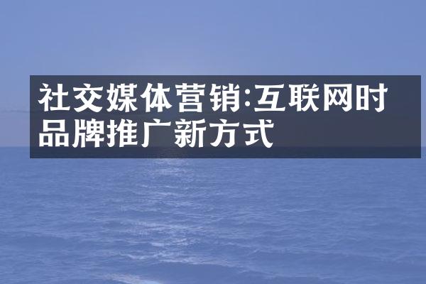 社交媒体营销:互联网时代品牌推广新方式