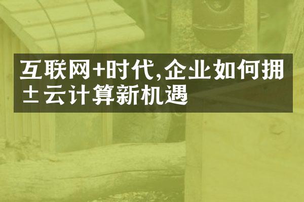 互联网+时代,企业如何拥抱云计算新机遇