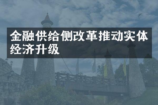 金融供给侧改革推动实体经济升级