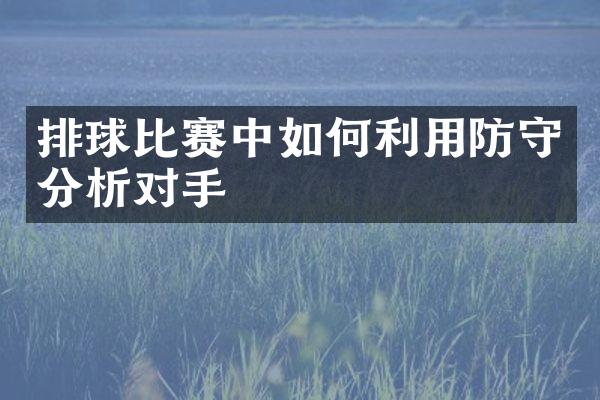 排球比赛中如何利用防守分析对手