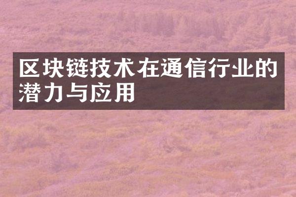 区块链技术在通信行业的潜力与应用