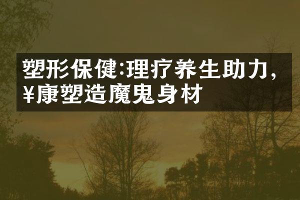 塑形保健:理疗养生助力,健康塑造魔鬼身材