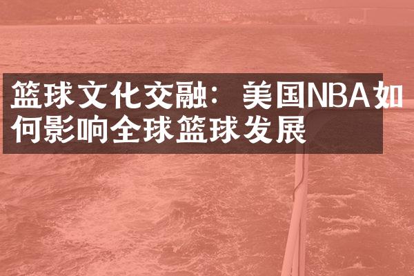 篮球文化交融：美国NBA如何影响全球篮球发展