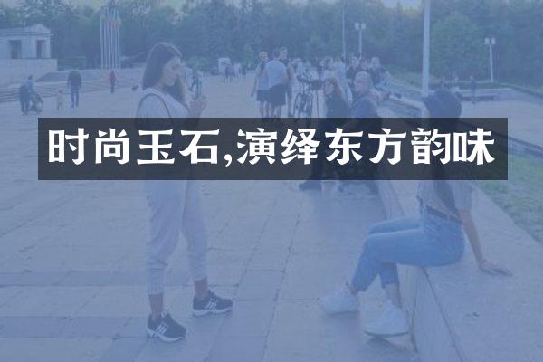 时尚玉石,演绎东方韵味