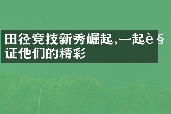 田径竞技新秀崛起,一起见证他们的精彩