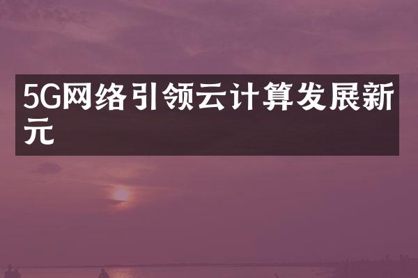 5G网络引领云计算发展新纪元