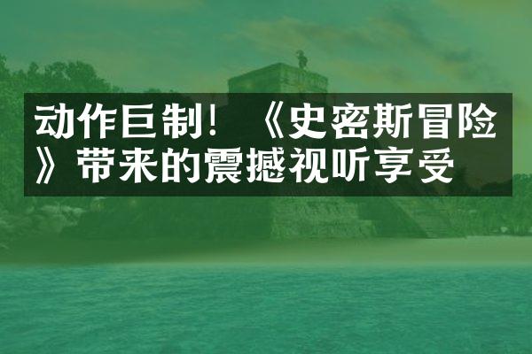 动作巨制！《史密斯冒险》带来的震撼视听享受