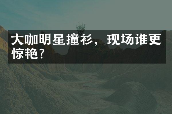 大咖明星撞衫，现场谁更惊艳？