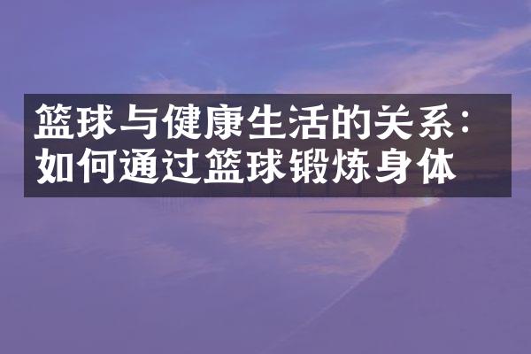 篮球与健康生活的关系：如何通过篮球锻炼身体