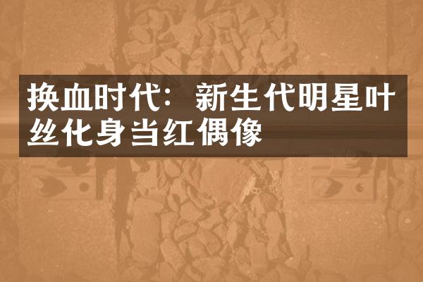 换血时代：新生代明星叶丝化身当红偶像