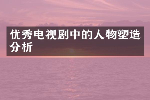 优秀电视剧中的人物塑造分析