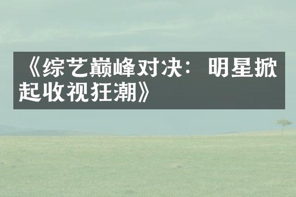 《综艺巅峰对决：明星掀起收视狂潮》