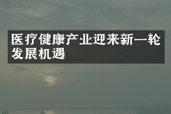 医疗健康产业迎来新一轮发展机遇