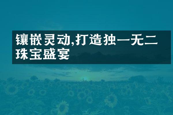 镶嵌灵动,打造独一无二的珠宝盛宴