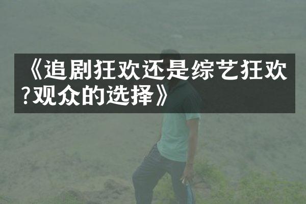 《追剧狂欢还是综艺狂欢?观众的选择》