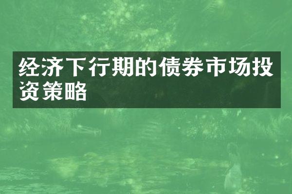 经济下行期的债券市场投资策略