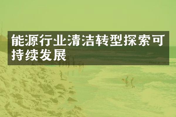 能源行业清洁转型探索可持续发展