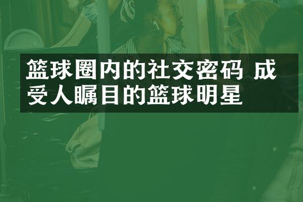 篮球圈内的社交密码 成为受人瞩目的篮球明星