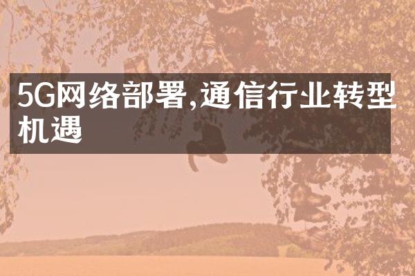 5G网络部署,通信行业转型机遇