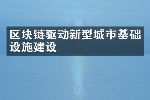 区块链驱动新型城市基础设施建设