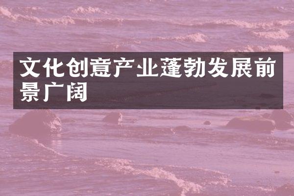 文化创意产业蓬勃发展前景广阔