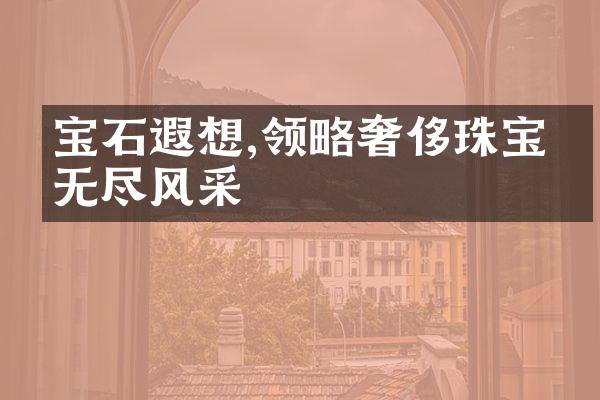 宝石遐想,领略奢侈珠宝的无尽风采