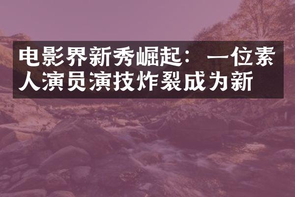 电影界新秀崛起：一位素人演员演技炸裂成为新宠