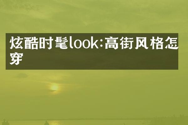 炫酷时髦look:高街风格怎么穿