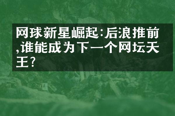 网球新星崛起:后浪推前浪,谁能成为下一个网坛天王?