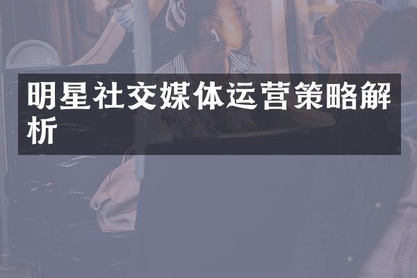 明星社交媒体运营策略解析