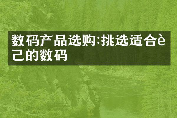 数码产品选购:挑选适合自己的数码