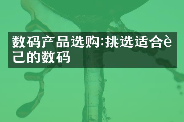 数码产品选购:挑选适合自己的数码