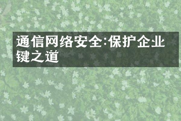 通信网络安全:保护企业关键之道